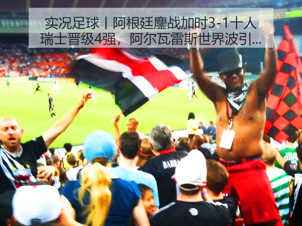 实况足球丨阿根廷鏖战加时3-1十人瑞士晋级4强,阿尔瓦雷斯世界波引爆赛场