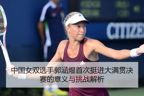 中国女双选手郭涵煜首次挺进大满贯决赛的意义与挑战解析