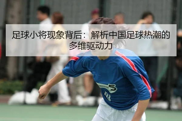 zu-qiu-xiao-jiang-xian-xiang-bei-hou-jie-xi-zhong-guo-zu-qiu-re-chao-de-duo-wei-qu-dong-li-2-329.jpg