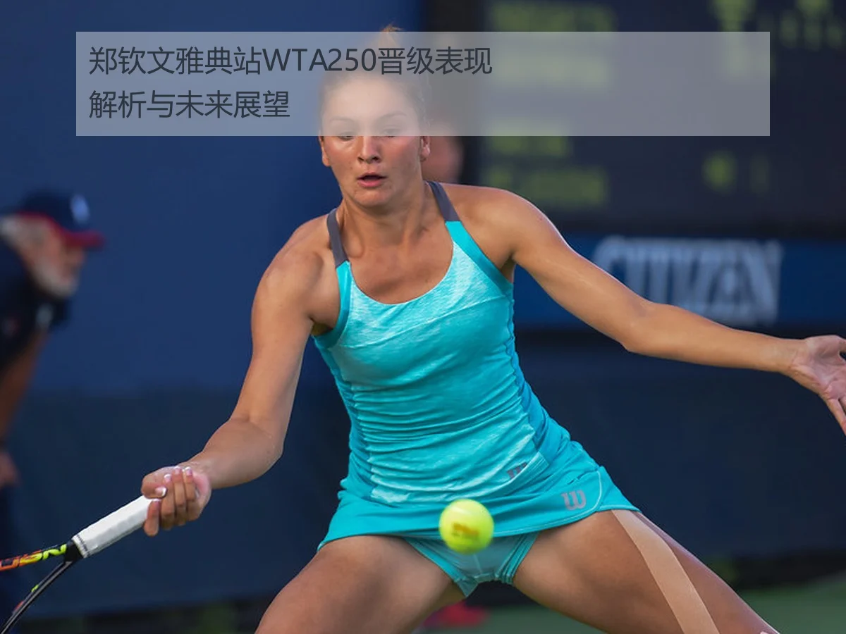 郑钦文雅典站WTA250晋级表现解析与未来展望